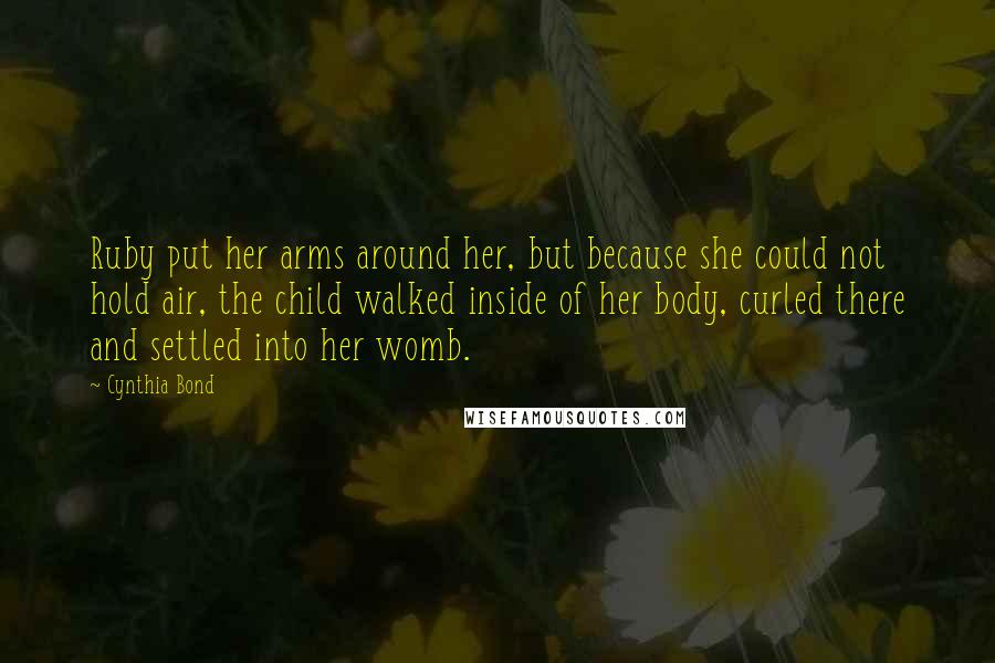 Cynthia Bond Quotes: Ruby put her arms around her, but because she could not hold air, the child walked inside of her body, curled there and settled into her womb.