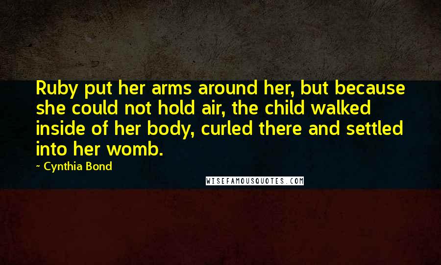 Cynthia Bond Quotes: Ruby put her arms around her, but because she could not hold air, the child walked inside of her body, curled there and settled into her womb.