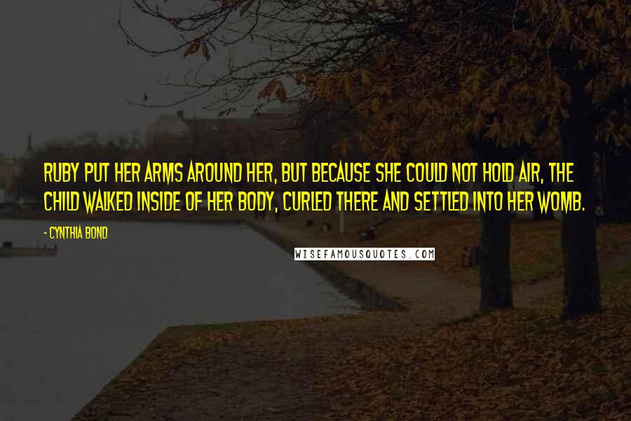 Cynthia Bond Quotes: Ruby put her arms around her, but because she could not hold air, the child walked inside of her body, curled there and settled into her womb.