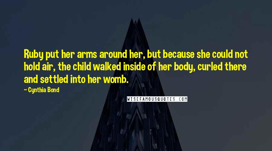 Cynthia Bond Quotes: Ruby put her arms around her, but because she could not hold air, the child walked inside of her body, curled there and settled into her womb.