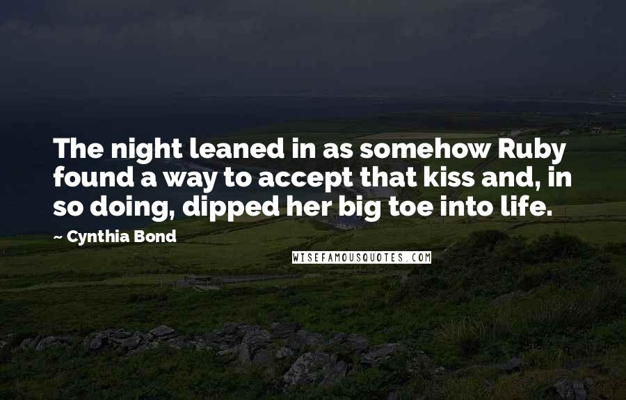 Cynthia Bond Quotes: The night leaned in as somehow Ruby found a way to accept that kiss and, in so doing, dipped her big toe into life.