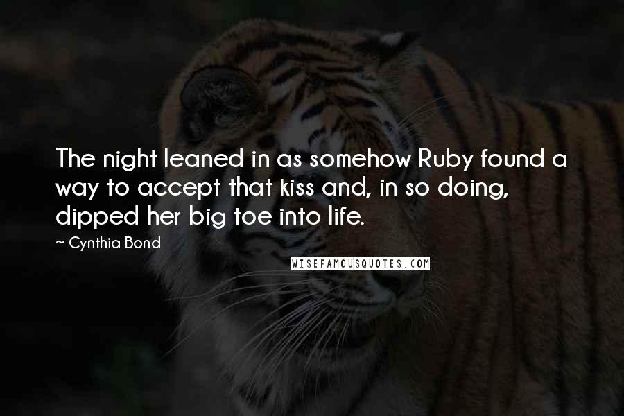 Cynthia Bond Quotes: The night leaned in as somehow Ruby found a way to accept that kiss and, in so doing, dipped her big toe into life.