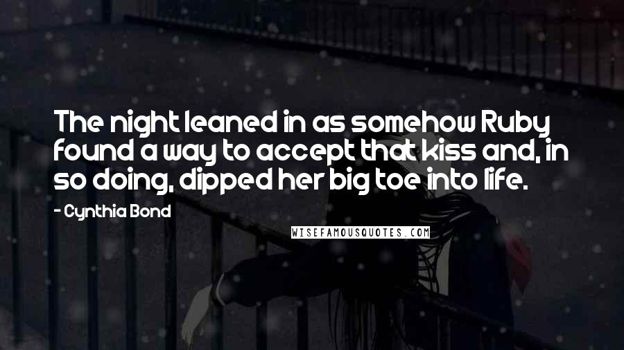 Cynthia Bond Quotes: The night leaned in as somehow Ruby found a way to accept that kiss and, in so doing, dipped her big toe into life.