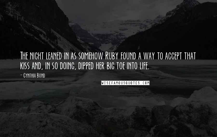 Cynthia Bond Quotes: The night leaned in as somehow Ruby found a way to accept that kiss and, in so doing, dipped her big toe into life.