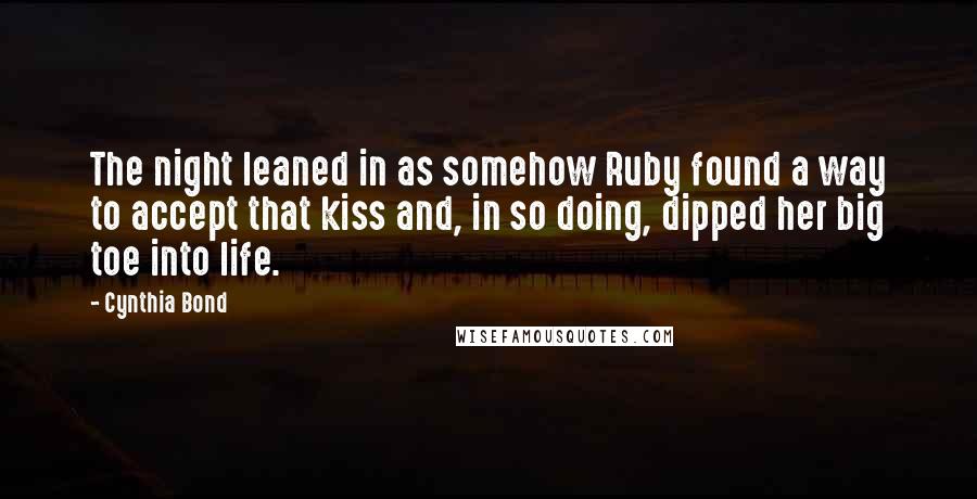 Cynthia Bond Quotes: The night leaned in as somehow Ruby found a way to accept that kiss and, in so doing, dipped her big toe into life.