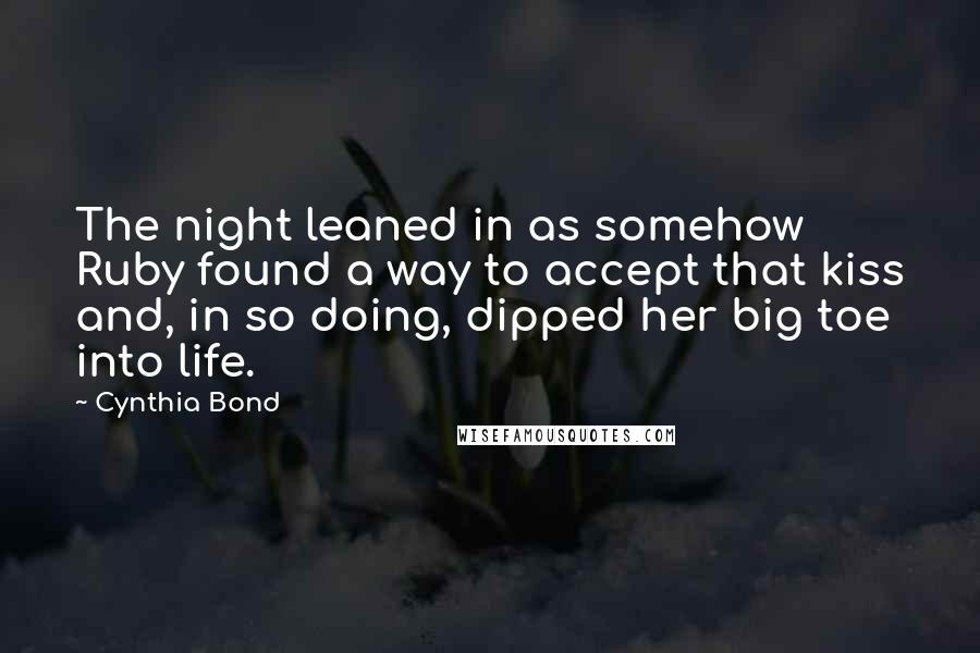 Cynthia Bond Quotes: The night leaned in as somehow Ruby found a way to accept that kiss and, in so doing, dipped her big toe into life.