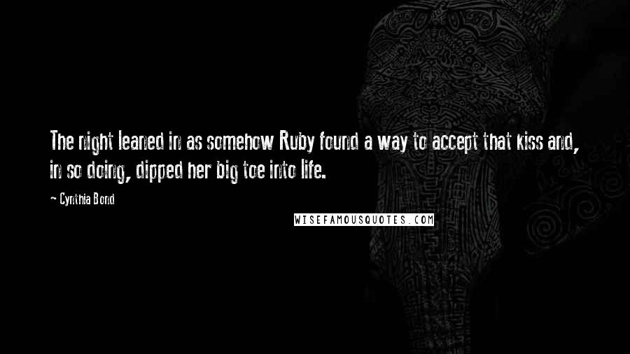 Cynthia Bond Quotes: The night leaned in as somehow Ruby found a way to accept that kiss and, in so doing, dipped her big toe into life.