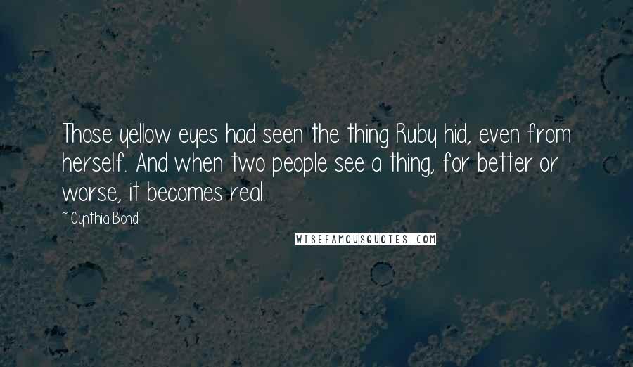 Cynthia Bond Quotes: Those yellow eyes had seen the thing Ruby hid, even from herself. And when two people see a thing, for better or worse, it becomes real.