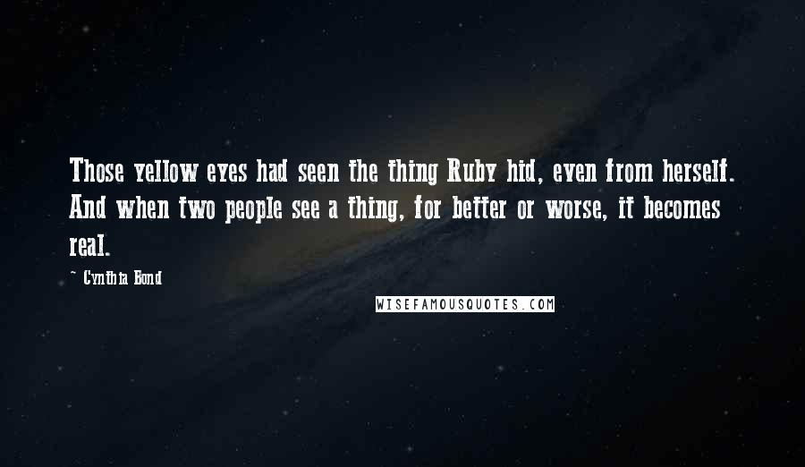 Cynthia Bond Quotes: Those yellow eyes had seen the thing Ruby hid, even from herself. And when two people see a thing, for better or worse, it becomes real.