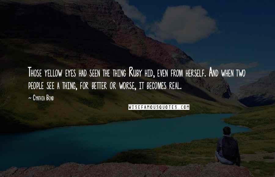 Cynthia Bond Quotes: Those yellow eyes had seen the thing Ruby hid, even from herself. And when two people see a thing, for better or worse, it becomes real.