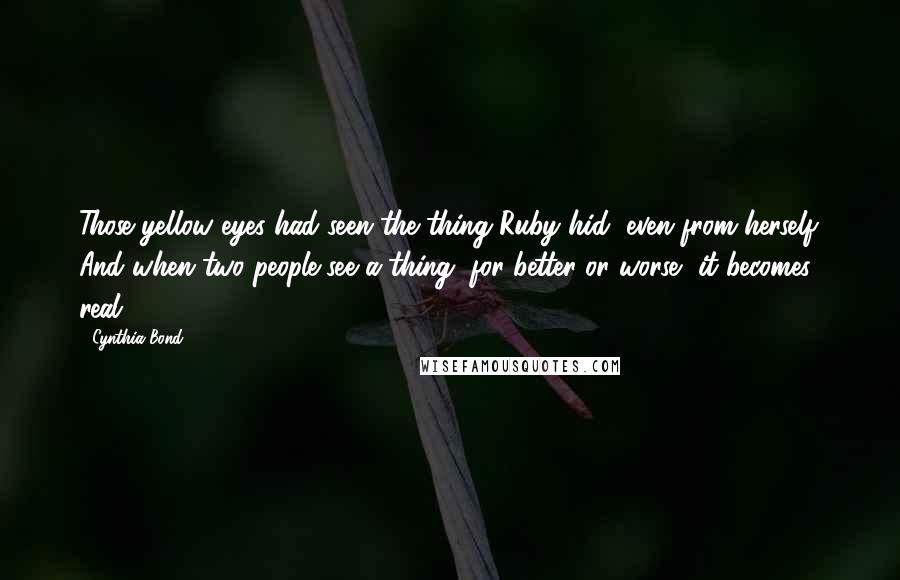 Cynthia Bond Quotes: Those yellow eyes had seen the thing Ruby hid, even from herself. And when two people see a thing, for better or worse, it becomes real.