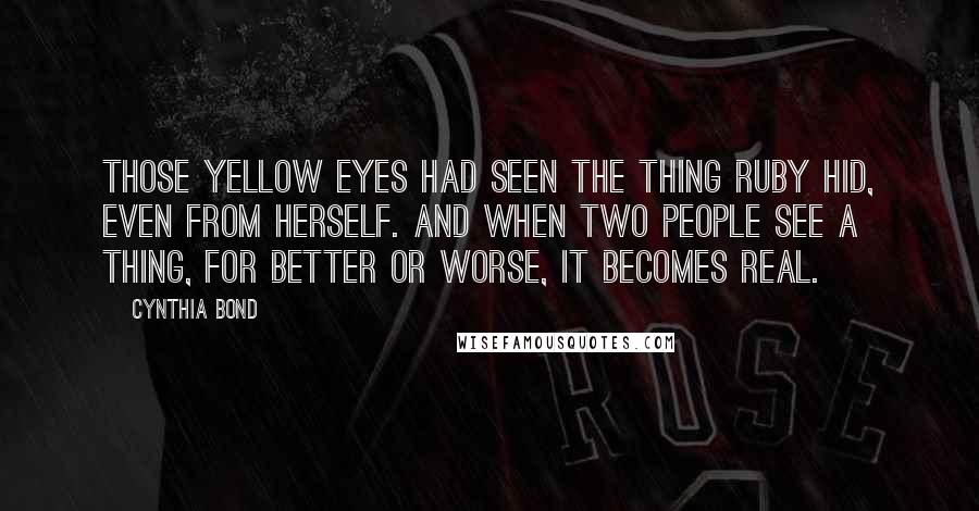 Cynthia Bond Quotes: Those yellow eyes had seen the thing Ruby hid, even from herself. And when two people see a thing, for better or worse, it becomes real.