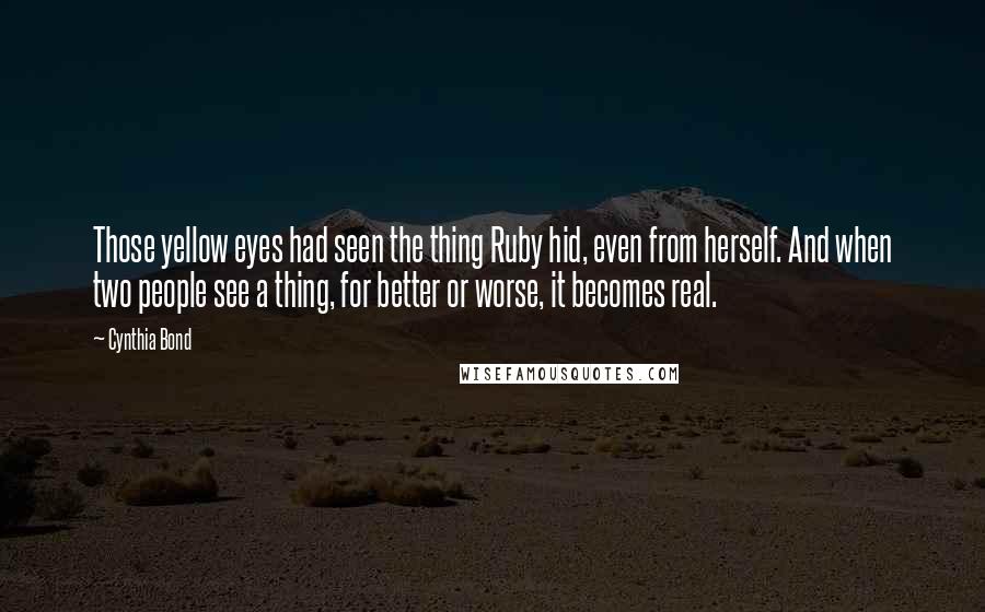 Cynthia Bond Quotes: Those yellow eyes had seen the thing Ruby hid, even from herself. And when two people see a thing, for better or worse, it becomes real.