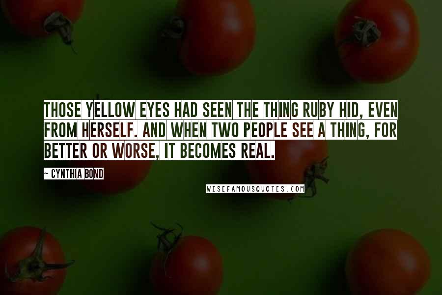 Cynthia Bond Quotes: Those yellow eyes had seen the thing Ruby hid, even from herself. And when two people see a thing, for better or worse, it becomes real.