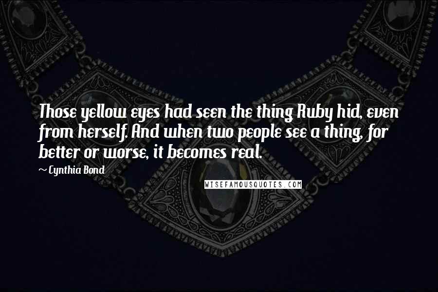 Cynthia Bond Quotes: Those yellow eyes had seen the thing Ruby hid, even from herself. And when two people see a thing, for better or worse, it becomes real.