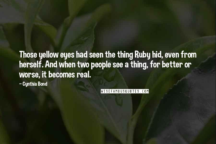 Cynthia Bond Quotes: Those yellow eyes had seen the thing Ruby hid, even from herself. And when two people see a thing, for better or worse, it becomes real.