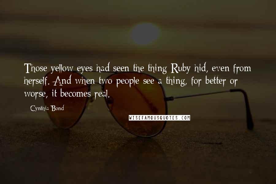 Cynthia Bond Quotes: Those yellow eyes had seen the thing Ruby hid, even from herself. And when two people see a thing, for better or worse, it becomes real.