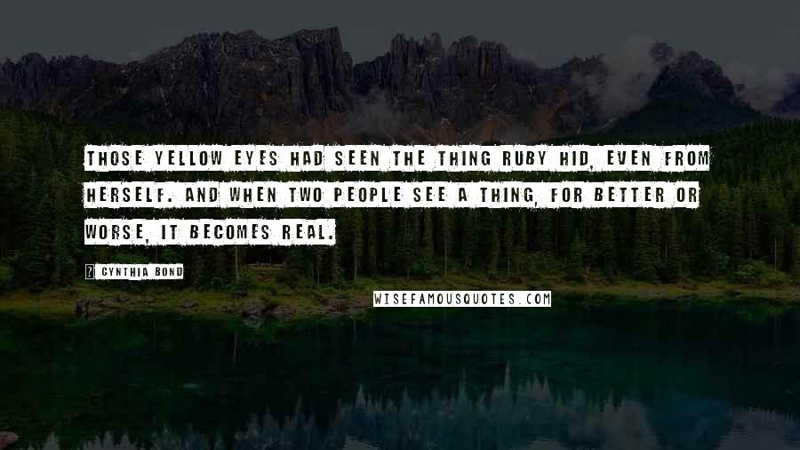 Cynthia Bond Quotes: Those yellow eyes had seen the thing Ruby hid, even from herself. And when two people see a thing, for better or worse, it becomes real.