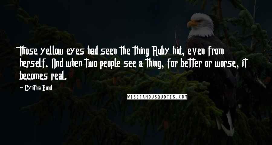 Cynthia Bond Quotes: Those yellow eyes had seen the thing Ruby hid, even from herself. And when two people see a thing, for better or worse, it becomes real.