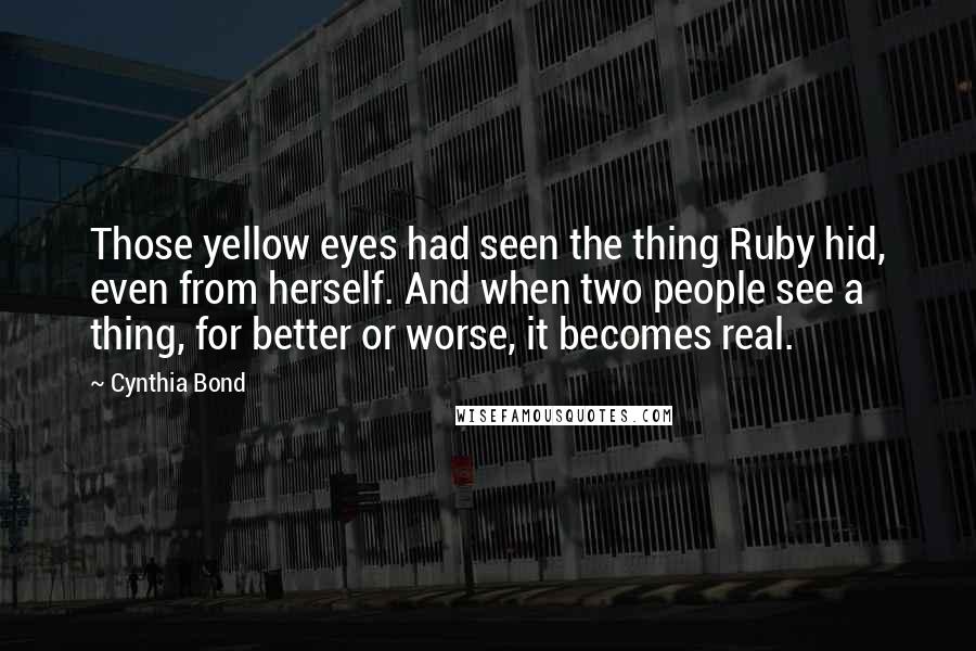 Cynthia Bond Quotes: Those yellow eyes had seen the thing Ruby hid, even from herself. And when two people see a thing, for better or worse, it becomes real.