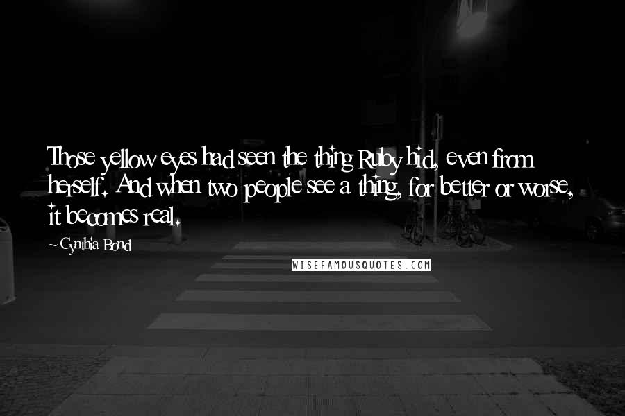 Cynthia Bond Quotes: Those yellow eyes had seen the thing Ruby hid, even from herself. And when two people see a thing, for better or worse, it becomes real.