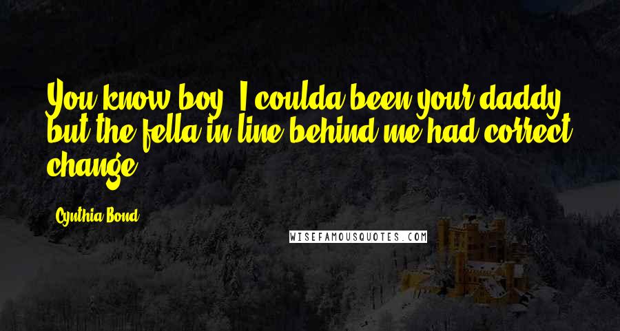 Cynthia Bond Quotes: You know boy, I coulda been your daddy, but the fella in line behind me had correct change.