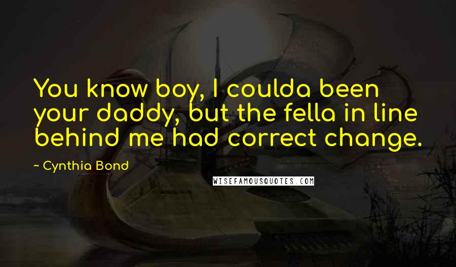 Cynthia Bond Quotes: You know boy, I coulda been your daddy, but the fella in line behind me had correct change.