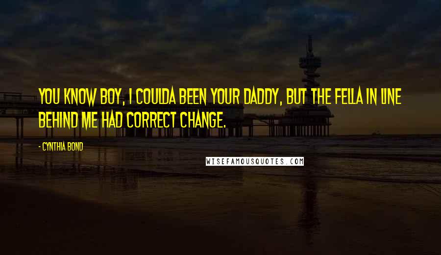 Cynthia Bond Quotes: You know boy, I coulda been your daddy, but the fella in line behind me had correct change.