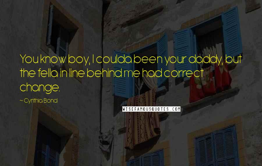 Cynthia Bond Quotes: You know boy, I coulda been your daddy, but the fella in line behind me had correct change.