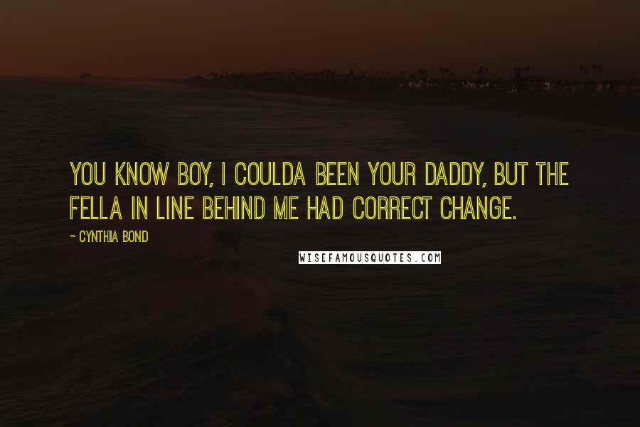 Cynthia Bond Quotes: You know boy, I coulda been your daddy, but the fella in line behind me had correct change.