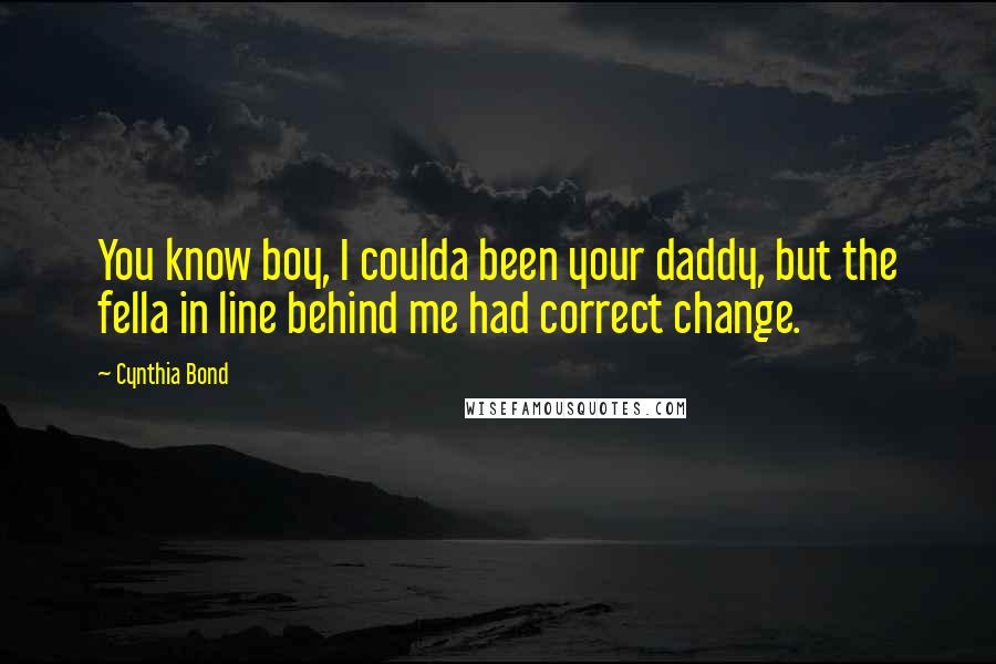 Cynthia Bond Quotes: You know boy, I coulda been your daddy, but the fella in line behind me had correct change.