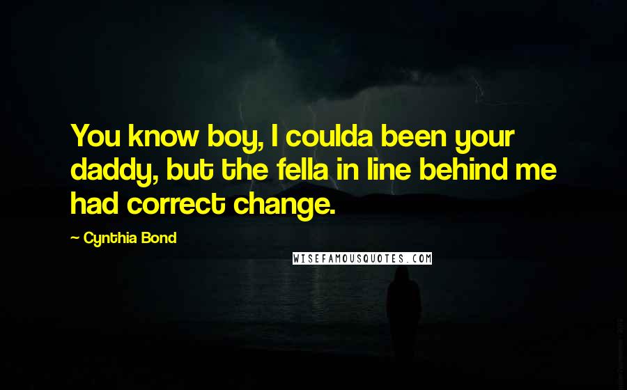 Cynthia Bond Quotes: You know boy, I coulda been your daddy, but the fella in line behind me had correct change.