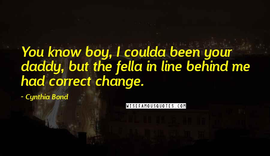 Cynthia Bond Quotes: You know boy, I coulda been your daddy, but the fella in line behind me had correct change.