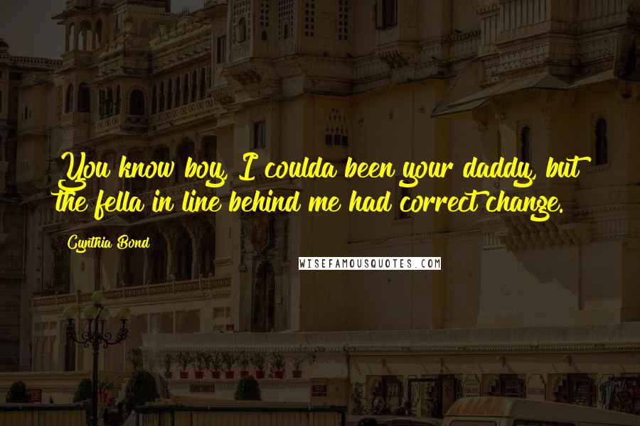 Cynthia Bond Quotes: You know boy, I coulda been your daddy, but the fella in line behind me had correct change.