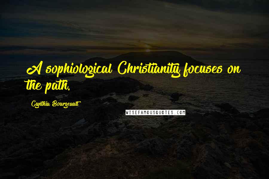 Cynthia Bourgeault Quotes: A sophiological Christianity focuses on the path.