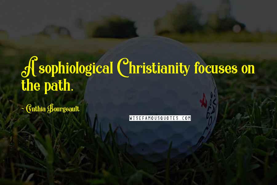 Cynthia Bourgeault Quotes: A sophiological Christianity focuses on the path.