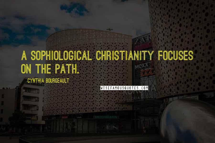 Cynthia Bourgeault Quotes: A sophiological Christianity focuses on the path.