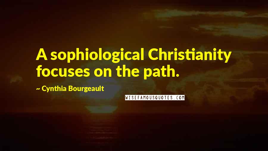 Cynthia Bourgeault Quotes: A sophiological Christianity focuses on the path.