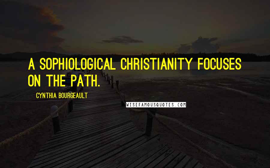 Cynthia Bourgeault Quotes: A sophiological Christianity focuses on the path.