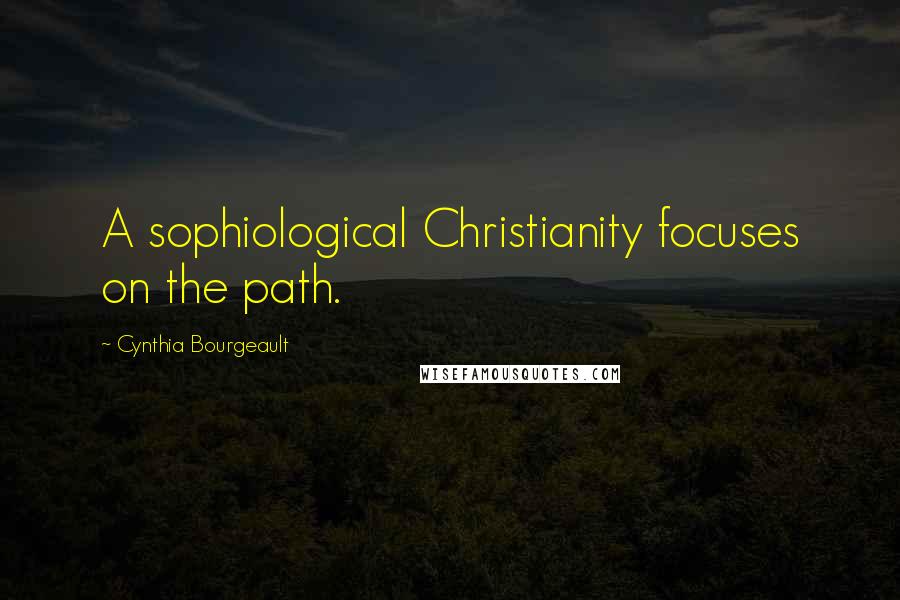 Cynthia Bourgeault Quotes: A sophiological Christianity focuses on the path.