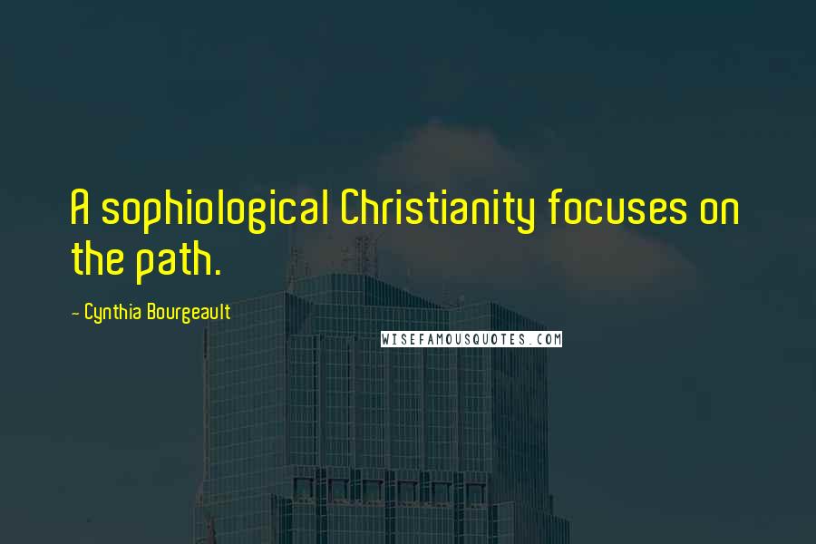 Cynthia Bourgeault Quotes: A sophiological Christianity focuses on the path.