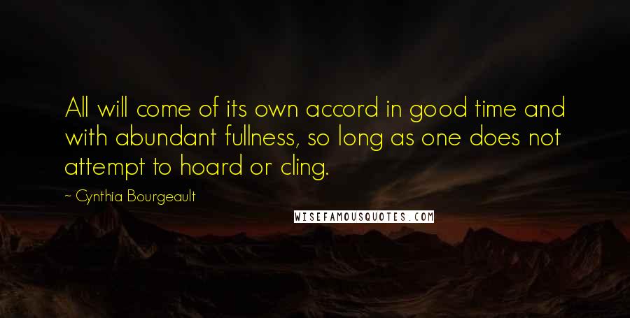 Cynthia Bourgeault Quotes: All will come of its own accord in good time and with abundant fullness, so long as one does not attempt to hoard or cling.