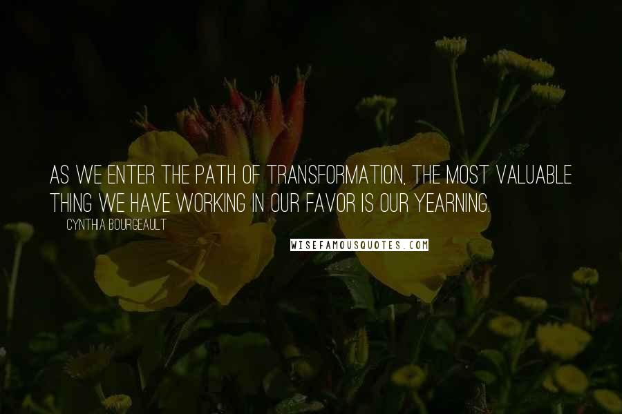 Cynthia Bourgeault Quotes: As we enter the path of transformation, the most valuable thing we have working in our favor is our yearning.