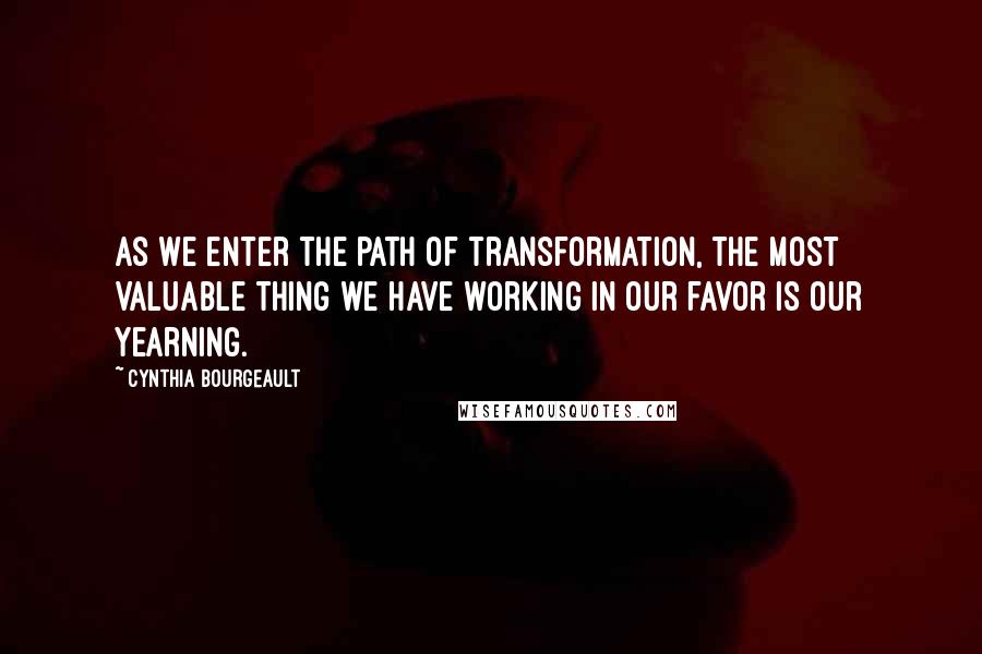 Cynthia Bourgeault Quotes: As we enter the path of transformation, the most valuable thing we have working in our favor is our yearning.