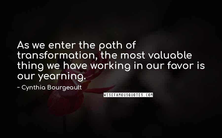 Cynthia Bourgeault Quotes: As we enter the path of transformation, the most valuable thing we have working in our favor is our yearning.