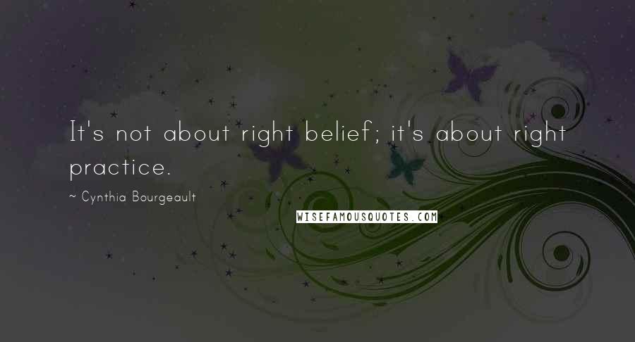 Cynthia Bourgeault Quotes: It's not about right belief; it's about right practice.