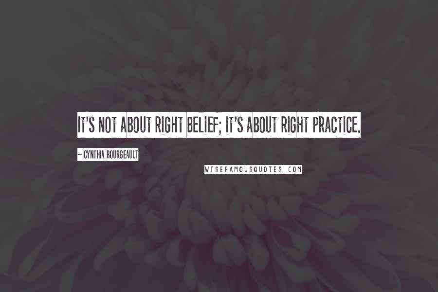 Cynthia Bourgeault Quotes: It's not about right belief; it's about right practice.