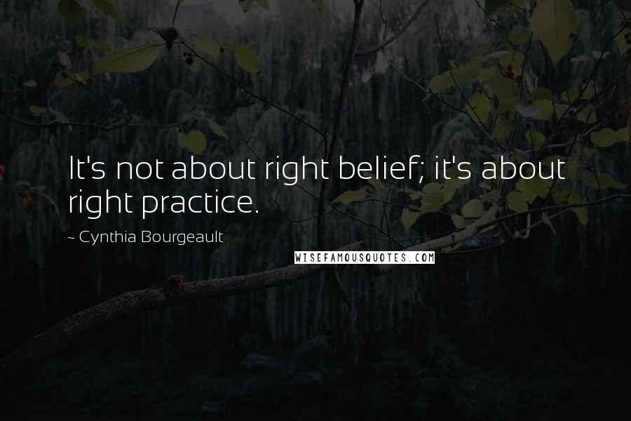 Cynthia Bourgeault Quotes: It's not about right belief; it's about right practice.