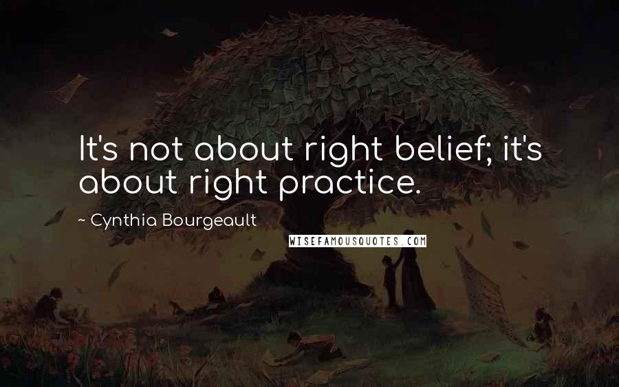 Cynthia Bourgeault Quotes: It's not about right belief; it's about right practice.