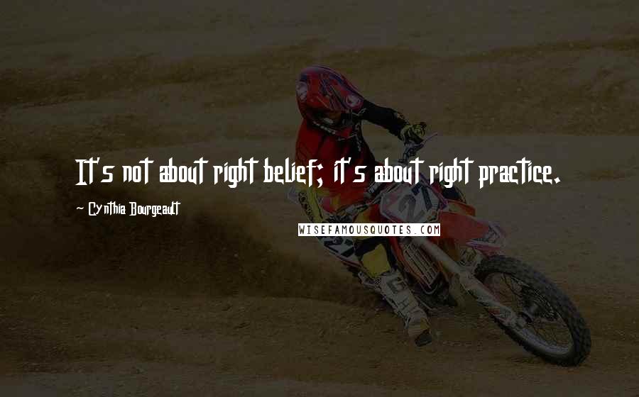 Cynthia Bourgeault Quotes: It's not about right belief; it's about right practice.